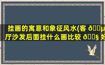 挂画的寓意和象征风水(客 🐵 厅沙发后面挂什么画比较 🐧 好)
